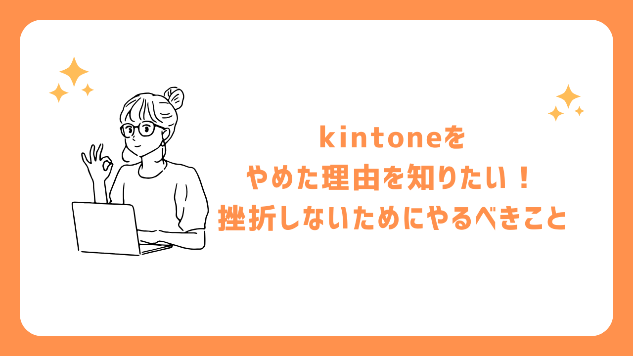 kintoneをやめた理由を知りたい！挫折しないためにやるべきこと