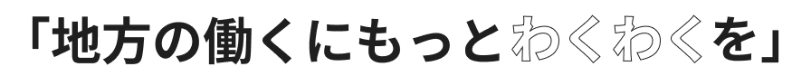 地方の働くにもっとわくわくを