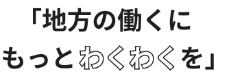 地方の働くにもっとわくわくを