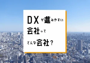 DXが進みやすい会社ってどんな会社？