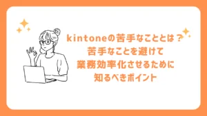 kintoneの苦手なこととは？苦手なことを避けて業務効率化させるために知るべきポイント