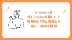 kintoneを使いこなすのが難しい！従来のシステム開発との違い、評判を解説