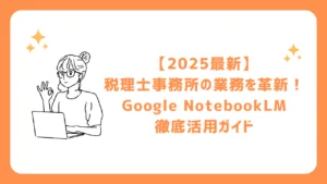 【2025最新】税理士事務所の業務を革新！Google NotebookLM徹底活用ガイド