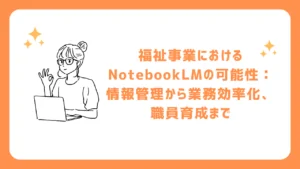 福祉事業におけるNotebookLMの可能性：情報管理から業務効率化、職員育成まで