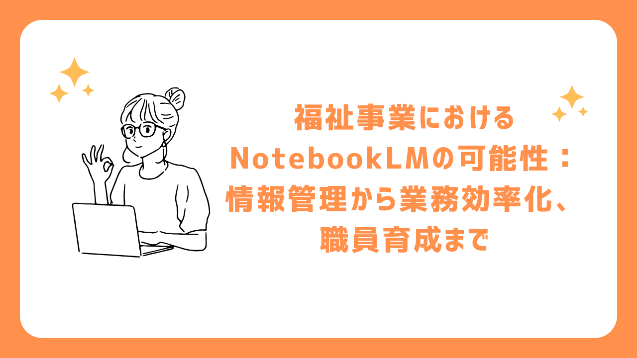 福祉事業におけるNotebookLMの可能性：情報管理から業務効率化、職員育成まで